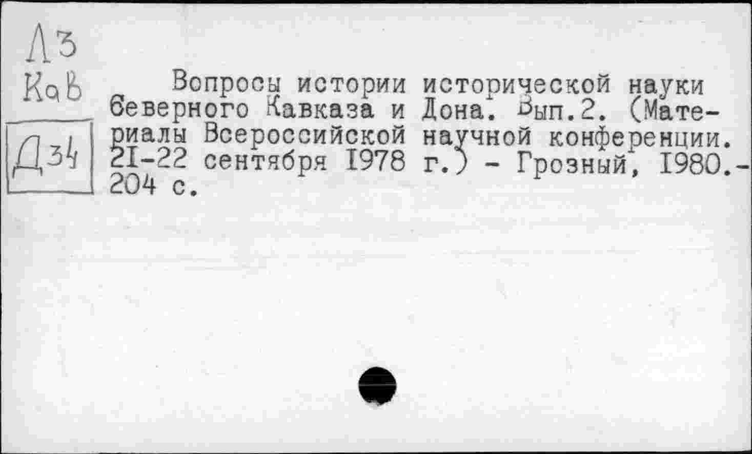 ﻿Лз
Д^
ИрЬ Вопросы истории исторической науки беверного Кавказа и Дона". Вып.2. (Материалы Всероссийской научной конференции. 21-22 сентября 1978 г.) - Грозный1, 1980.-204 с.